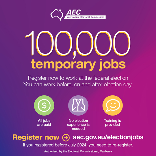 Australian Electoral Commission – 100,000 temporary jobs – Register now to work at the federal election. You can work before, on and after election day. Register now at aec.gov.ay/electionjobs.