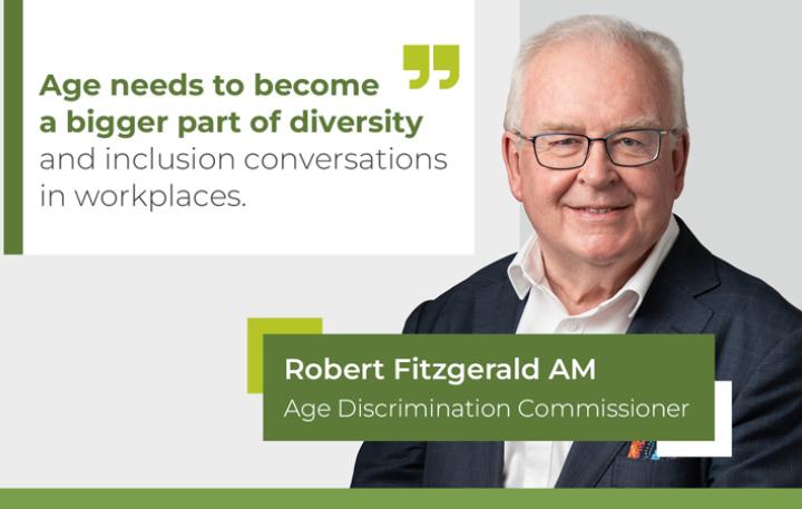 "Age needs to become a bigger part of diversity and inclusion conversations in workplaces." – Robert Fitzgerald AM, Age Discrimination Commissioner