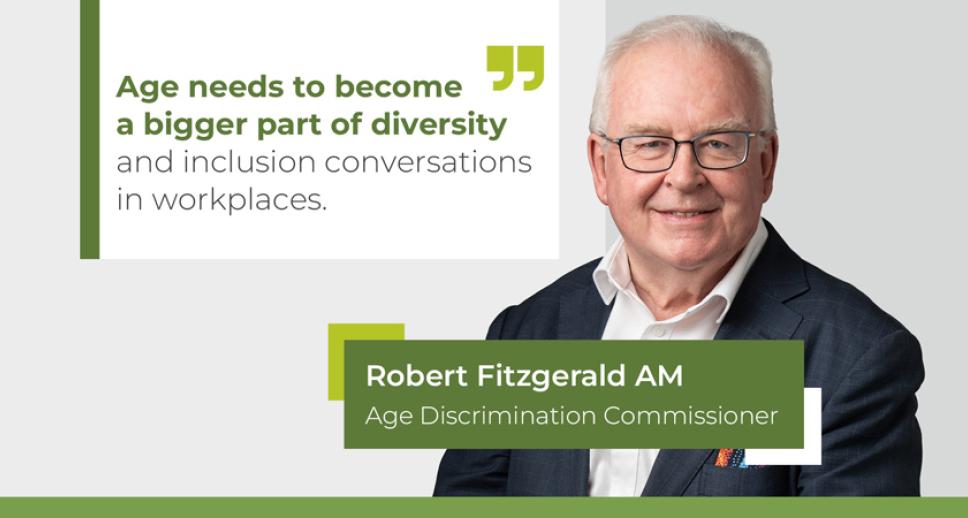 "Age needs to become a bigger part of diversity and inclusion conversations in workplaces." – Robert Fitzgerald AM, Age Discrimination Commissioner